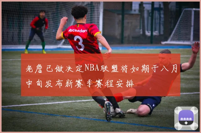 老詹已做决定NBA联盟将如期于八月中旬发布新赛季赛程安排