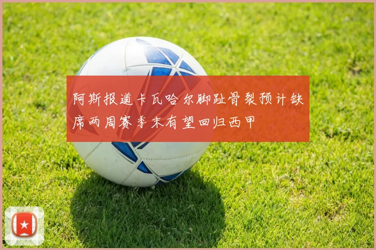 阿斯报道卡瓦哈尔脚趾骨裂预计缺席两周赛季末有望回归西甲