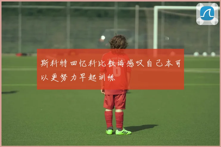 斯科特回忆科比教诲感叹自己本可以更努力早起训练