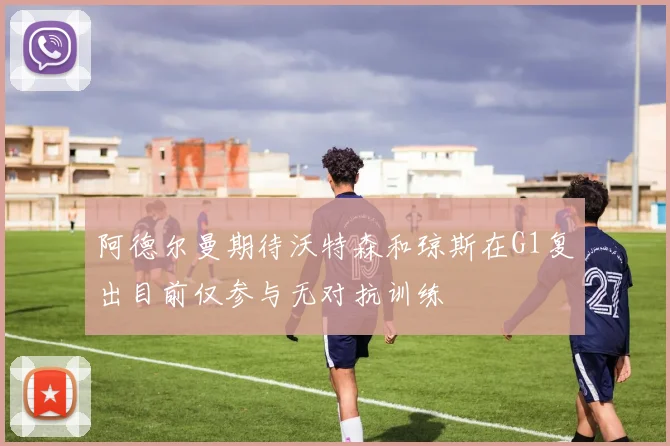 阿德尔曼期待沃特森和琼斯在G1复出目前仅参与无对抗训练