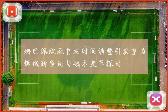 姆巴佩欧冠首发时间调整引发皇马锋线新争论与战术变革探讨