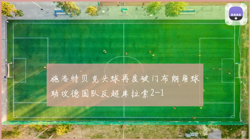 施洛特贝克头球再度破门布朗角球助攻德国队反超库拉索2-1