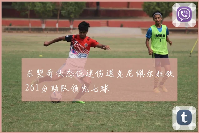 东契奇状态低迷伤退克尼佩尔狂砍261分助队领先七球