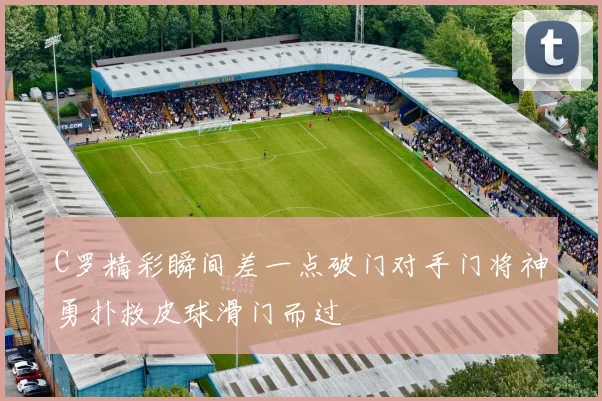 C罗精彩瞬间差一点破门对手门将神勇扑救皮球滑门而过
