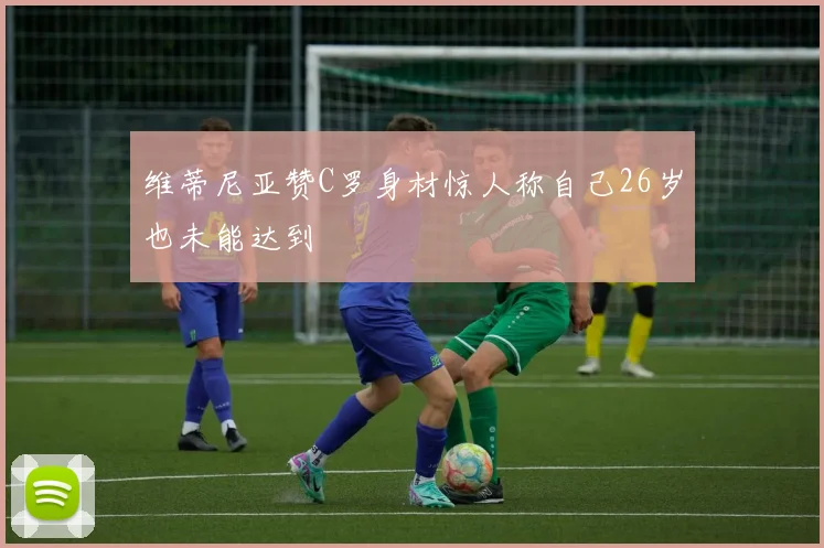 维蒂尼亚赞C罗身材惊人称自己26岁也未能达到