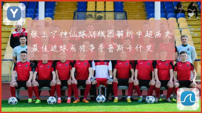 张玉宁神仙球划线图解析中超历史最佳进球或将争夺普斯卡什奖