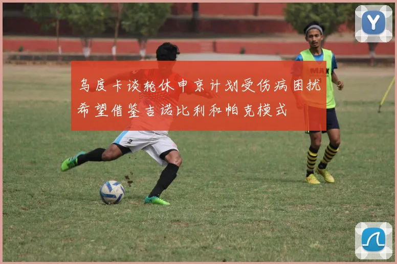 乌度卡谈轮休申京计划受伤病困扰希望借鉴吉诺比利和帕克模式