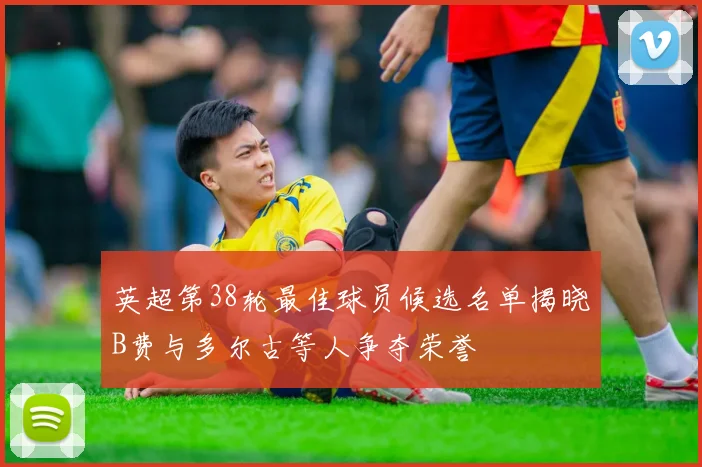 英超第38轮最佳球员候选名单揭晓B费与多尔古等人争夺荣誉