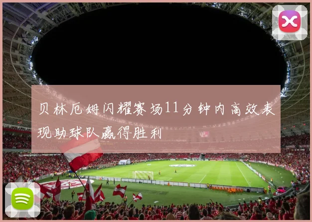 贝林厄姆闪耀赛场11分钟内高效表现助球队赢得胜利