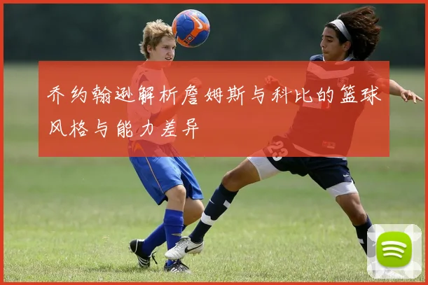 乔约翰逊解析詹姆斯与科比的篮球风格与能力差异