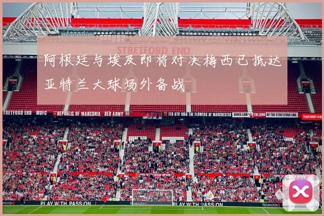 阿根廷与埃及即将对决梅西已抵达亚特兰大球场外备战