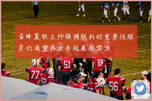 黄蜂夏联主帅强调胜利的重要性球员们渴望再次夺冠展现实力