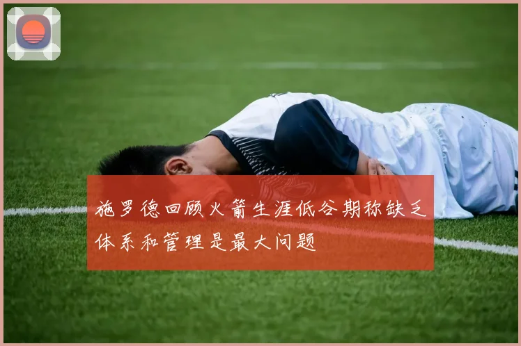 施罗德回顾火箭生涯低谷期称缺乏体系和管理是最大问题