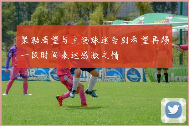 聚勒渴望与主场球迷告别希望再踢一段时间表达感激之情