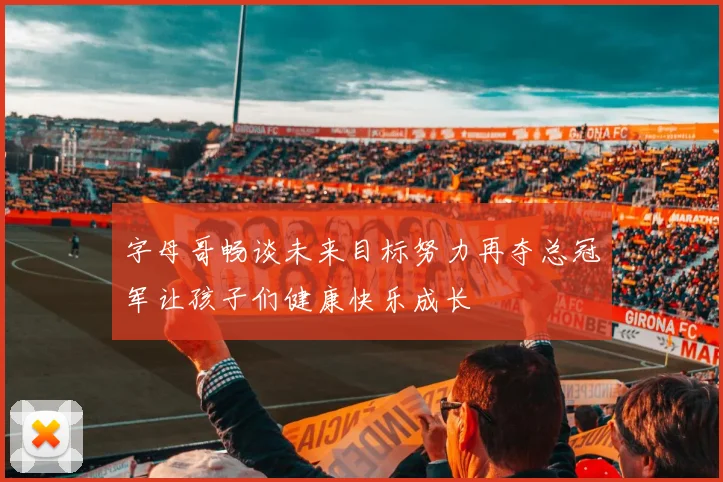 字母哥畅谈未来目标努力再夺总冠军让孩子们健康快乐成长