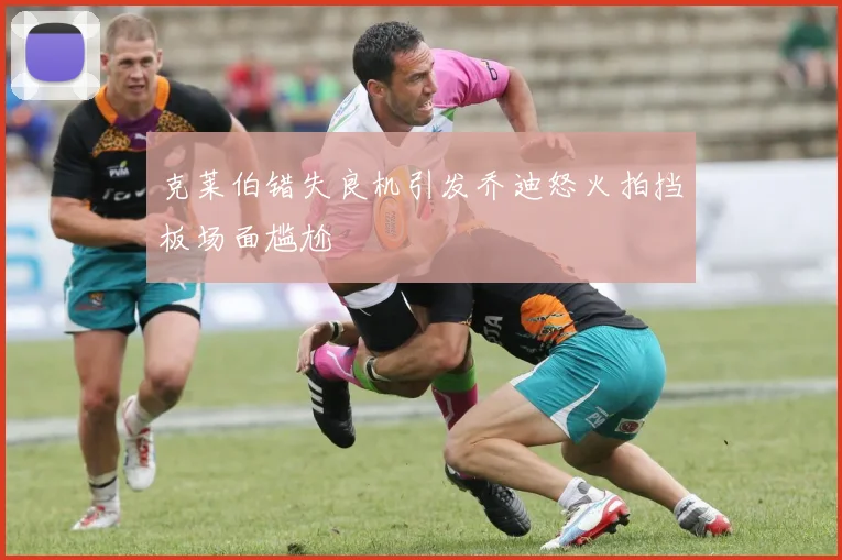 克莱伯错失良机引发乔迪怒火拍挡板场面尴尬