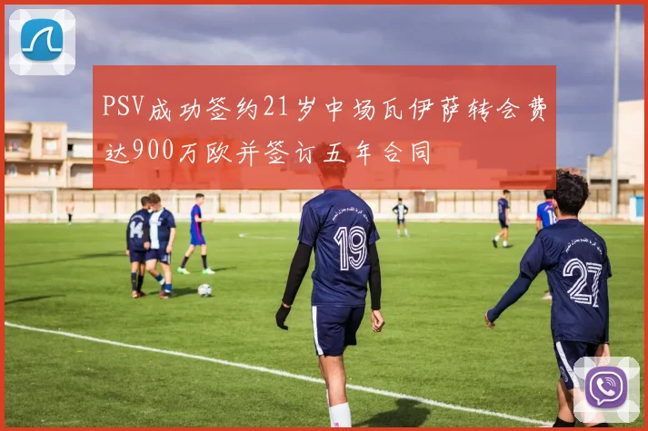 PSV成功签约21岁中场瓦伊萨转会费达900万欧并签订五年合同