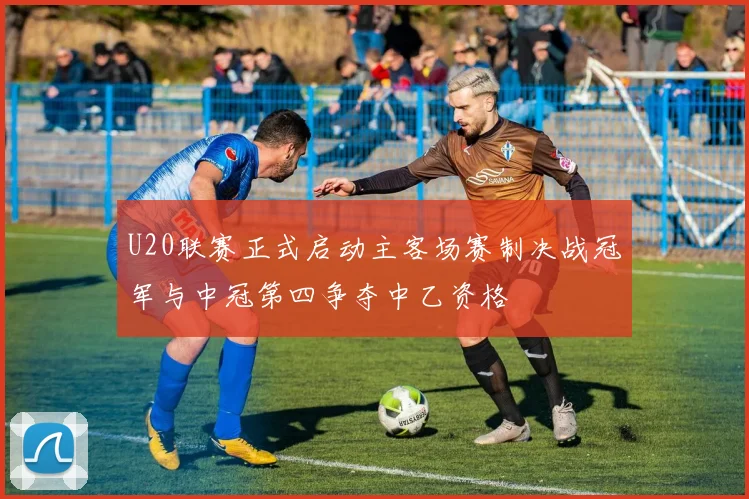 U20联赛正式启动主客场赛制决战冠军与中冠第四争夺中乙资格