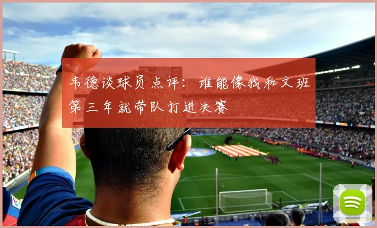 韦德谈球员点评：谁能像我和文班第三年就带队打进决赛