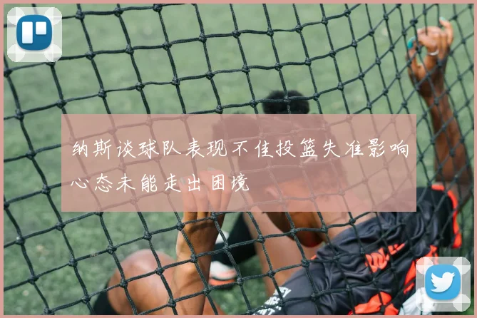 纳斯谈球队表现不佳投篮失准影响心态未能走出困境