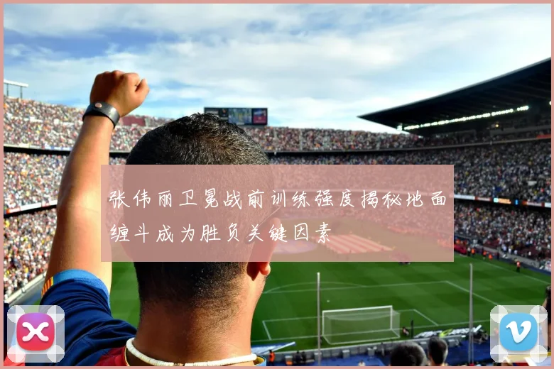 张伟丽卫冕战前训练强度揭秘地面缠斗成为胜负关键因素