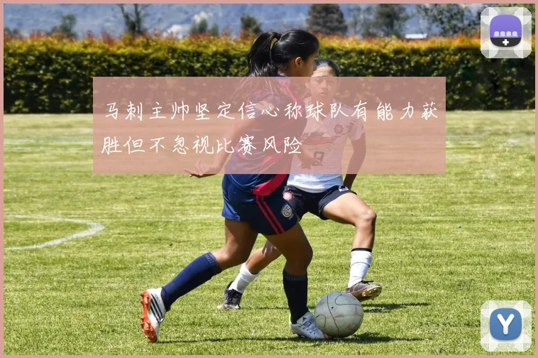 马刺主帅坚定信心称球队有能力获胜但不忽视比赛风险