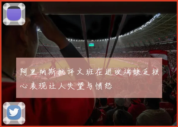 阿里纳斯批评文班在进攻端缺乏核心表现让人失望与愤怒